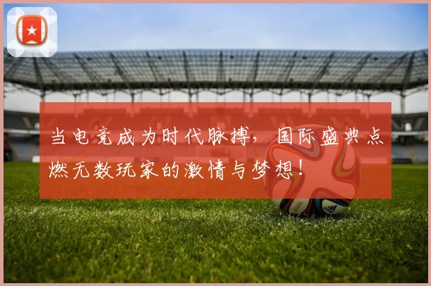 当电竞成为时代脉搏,国际盛典点燃无数玩家的激情与梦想!