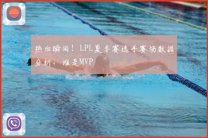 热血瞬间!LPL夏季赛选手赛场数据分析,谁是MVP