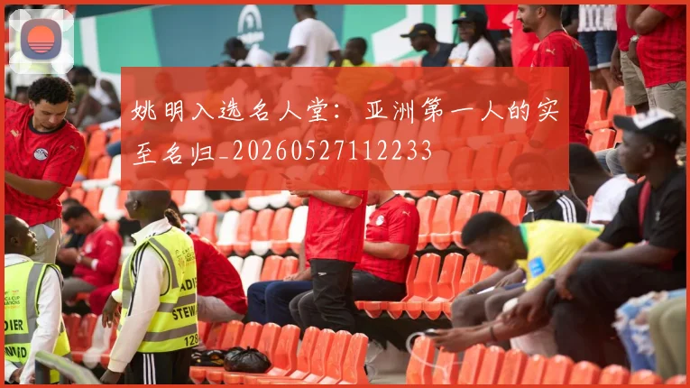 姚明入选名人堂：亚洲第一人的实至名归_20260527112233
