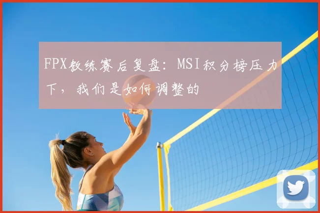 FPX教练赛后复盘:MSI积分榜压力下,我们是如何调整的