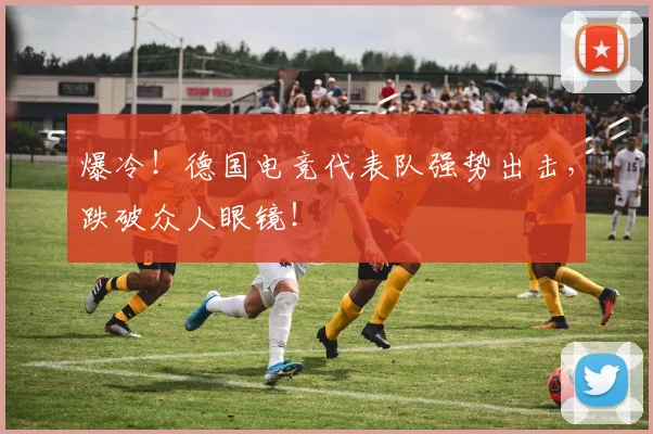 爆冷!德国电竞代表队强势出击,跌破众人眼镜!