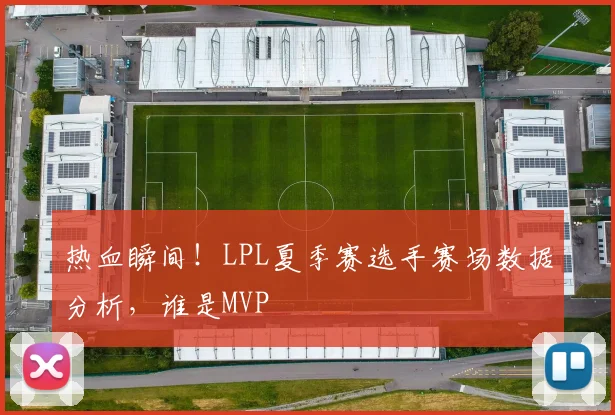 热血瞬间!LPL夏季赛选手赛场数据分析,谁是MVP