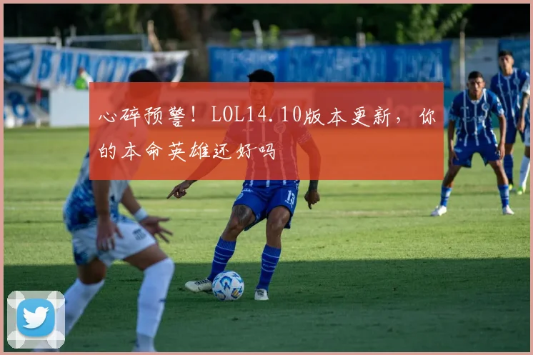 心碎预警！LOL14.10版本更新，你的本命英雄还好吗
