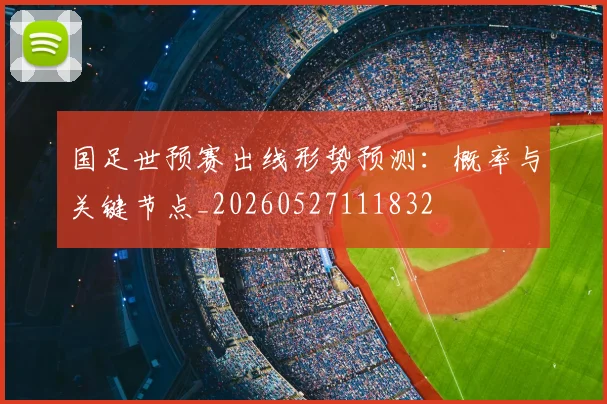 国足世预赛出线形势预测：概率与关键节点_20260527111832