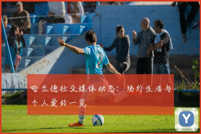 哈兰德社交媒体动态：场外生活与个人爱好一览