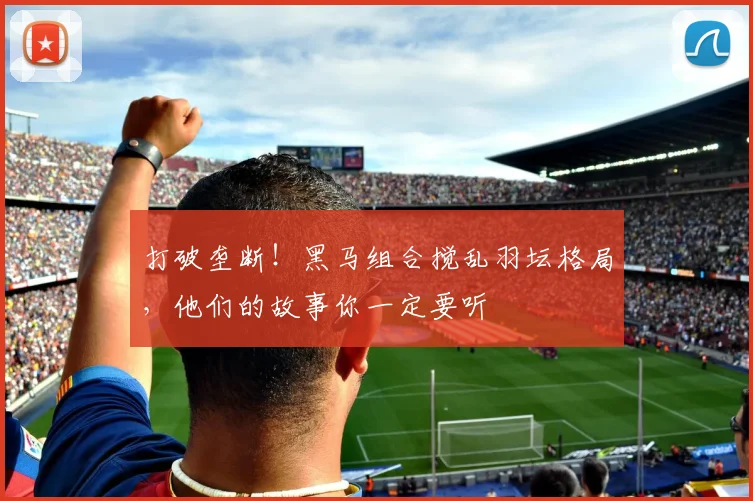 打破垄断!黑马组合搅乱羽坛格局,他们的故事你一定要听