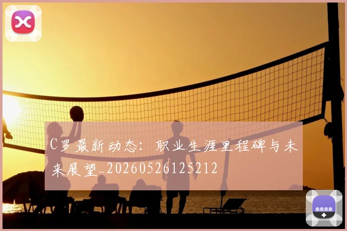 C罗最新动态：职业生涯里程碑与未来展望_20260526125212