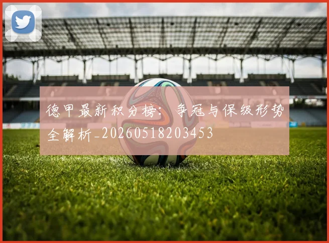 德甲最新积分榜：争冠与保级形势全解析_20260518203453