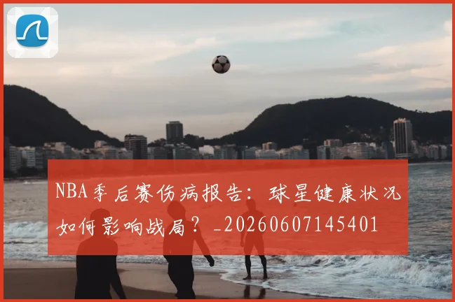 NBA季后赛伤病报告：球星健康状况如何影响战局？_20260607145401
