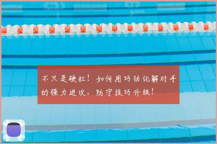 不只是硬扛!如何用巧劲化解对手的强力进攻,防守技巧升级!