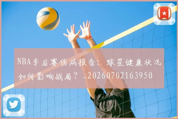 NBA季后赛伤病报告：球星健康状况如何影响战局？_20260702163950