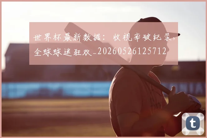 世界杯最新数据：收视率破纪录，全球球迷狂欢_20260526125712