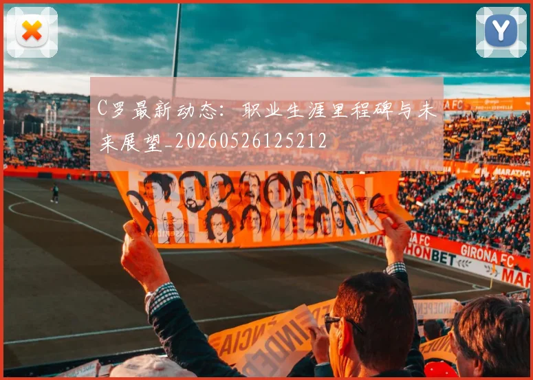 C罗最新动态：职业生涯里程碑与未来展望_20260526125212