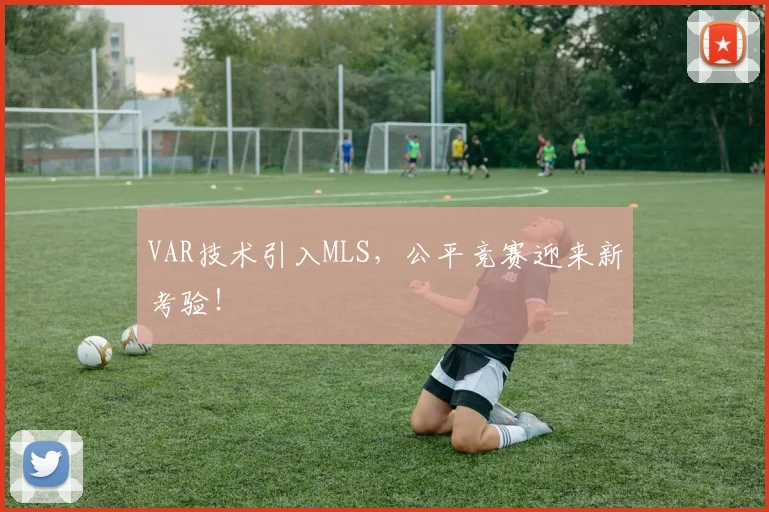 VAR技术引入MLS,公平竞赛迎来新考验!