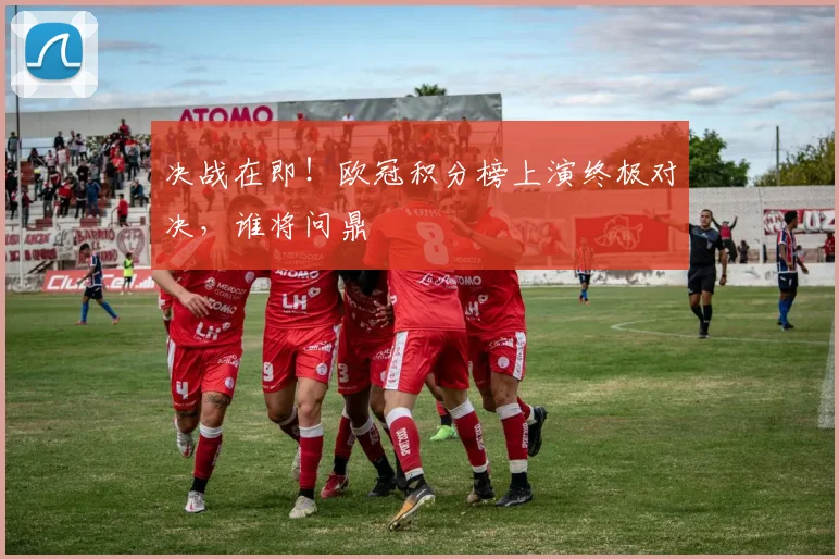决战在即!欧冠积分榜上演终极对决,谁将问鼎