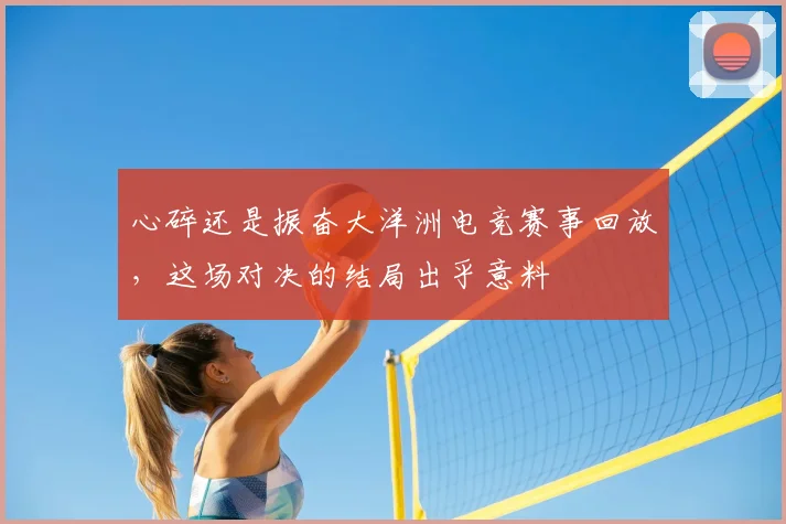 心碎还是振奋大洋洲电竞赛事回放，这场对决的结局出乎意料