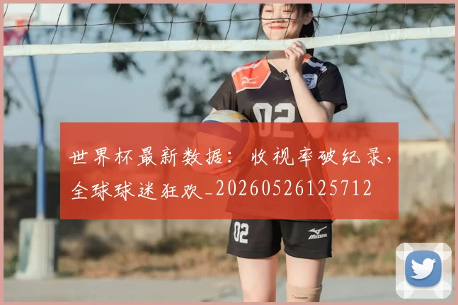 世界杯最新数据：收视率破纪录，全球球迷狂欢_20260526125712
