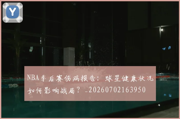 NBA季后赛伤病报告：球星健康状况如何影响战局？_20260702163950