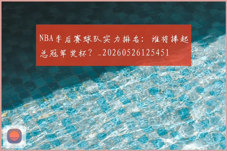 NBA季后赛球队实力排名：谁将捧起总冠军奖杯？_20260526125451