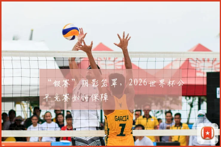 “假赛”阴影笼罩，2026世界杯公平竞赛如何保障