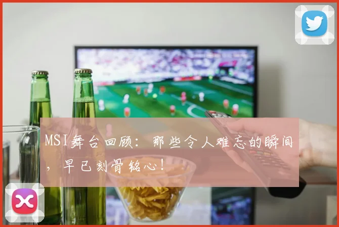 MSI舞台回顾:那些令人难忘的瞬间,早已刻骨铭心!