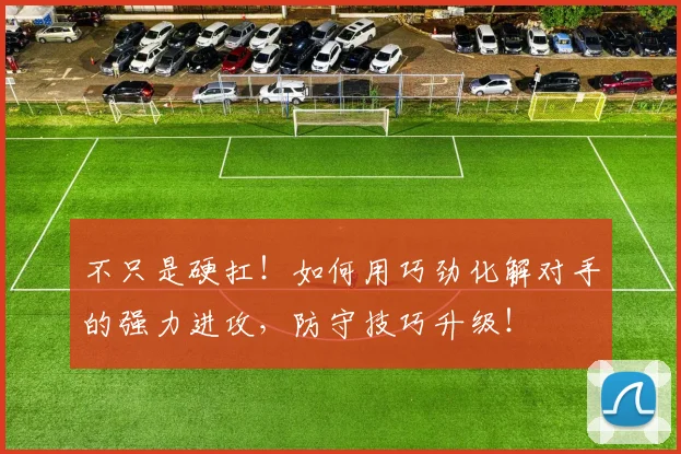 不只是硬扛!如何用巧劲化解对手的强力进攻,防守技巧升级!