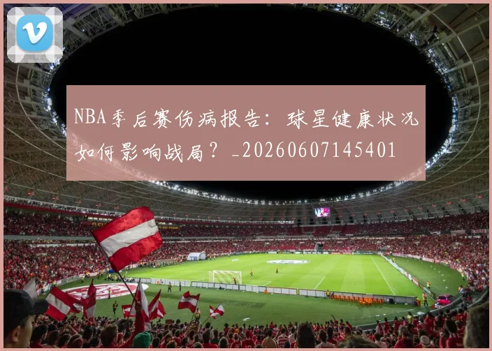 NBA季后赛伤病报告：球星健康状况如何影响战局？_20260607145401