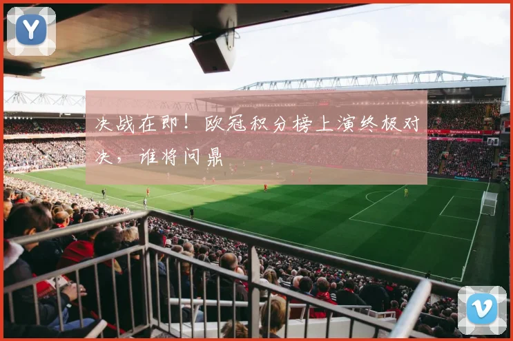 决战在即！欧冠积分榜上演终极对决，谁将问鼎
