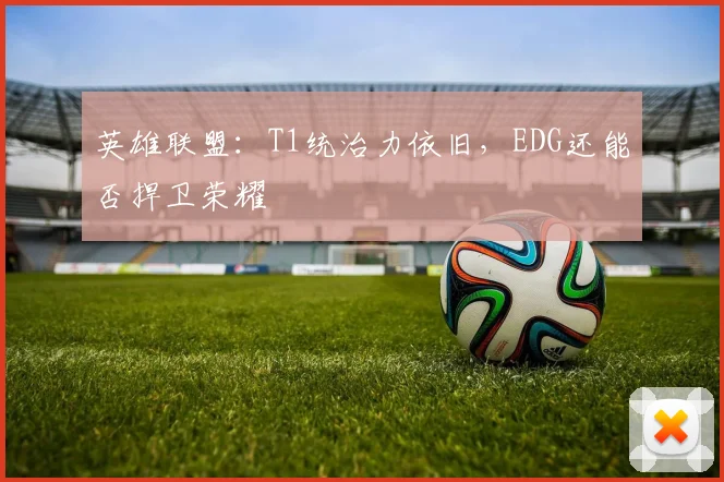 英雄联盟：T1统治力依旧，EDG还能否捍卫荣耀