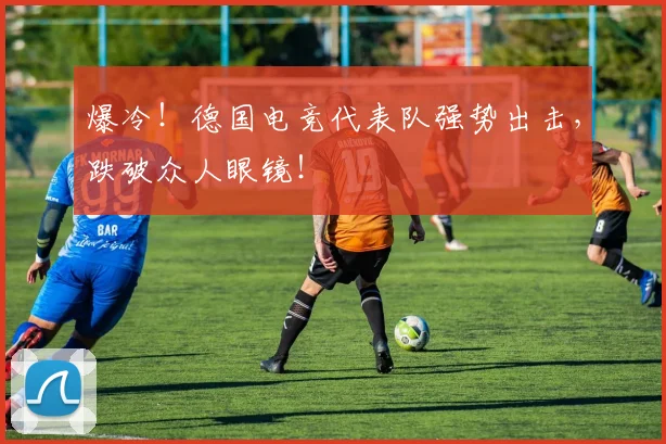爆冷!德国电竞代表队强势出击,跌破众人眼镜!
