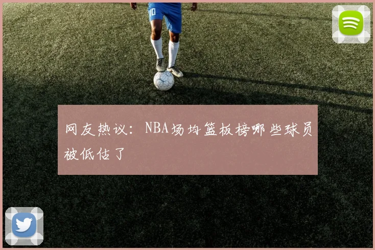 网友热议：NBA场均篮板榜哪些球员被低估了