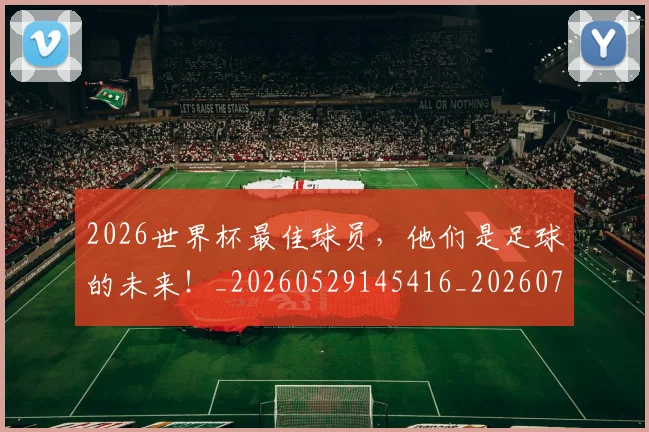 2026世界杯最佳球员，他们是足球的未来！_20260529145416_20260702033546