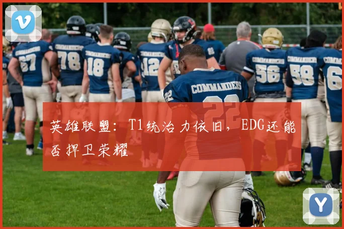 英雄联盟：T1统治力依旧，EDG还能否捍卫荣耀