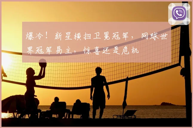 爆冷!新星横扫卫冕冠军,网球世界冠军易主,惊喜还是危机
