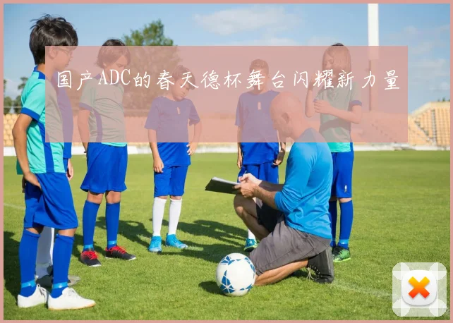 国产ADC的春天德杯舞台闪耀新力量