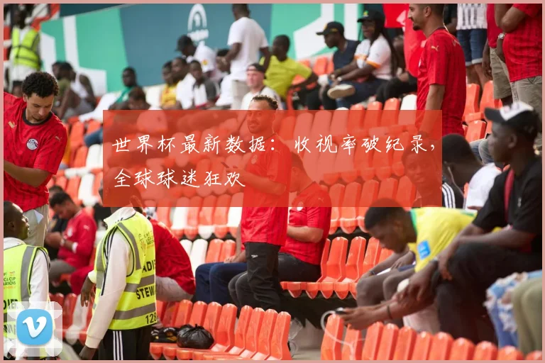 世界杯最新数据：收视率破纪录，全球球迷狂欢