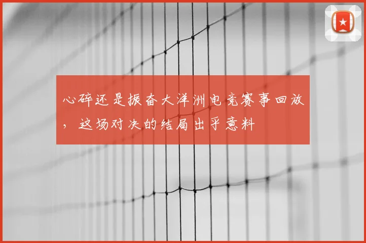 心碎还是振奋大洋洲电竞赛事回放，这场对决的结局出乎意料